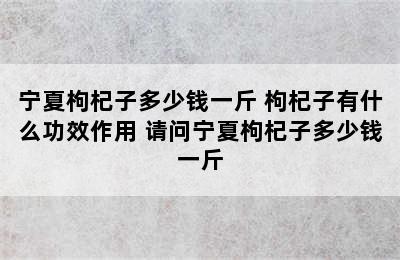 宁夏枸杞子多少钱一斤 枸杞子有什么功效作用 请问宁夏枸杞子多少钱一斤